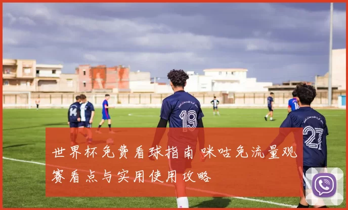 世界杯免费看球指南 咪咕免流量观赛看点与实用使用攻略