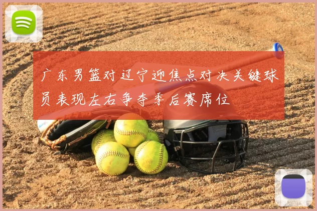 广东男篮对辽宁迎焦点对决关键球员表现左右争夺季后赛席位