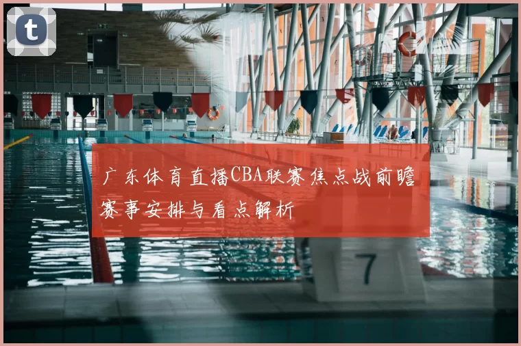 广东体育直播CBA联赛焦点战前瞻 赛事安排与看点解析