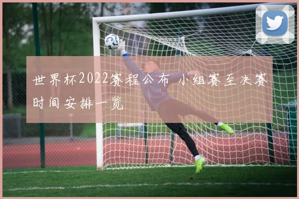 世界杯2022赛程公布 小组赛至决赛时间安排一览