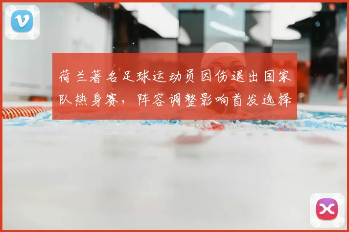 荷兰著名足球运动员因伤退出国家队热身赛，阵容调整影响首发选择