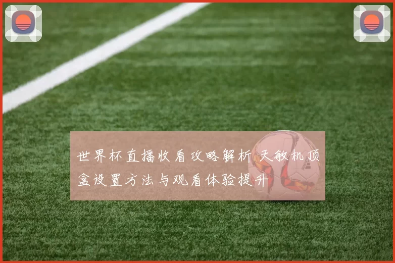世界杯直播收看攻略解析 天敏机顶盒设置方法与观看体验提升