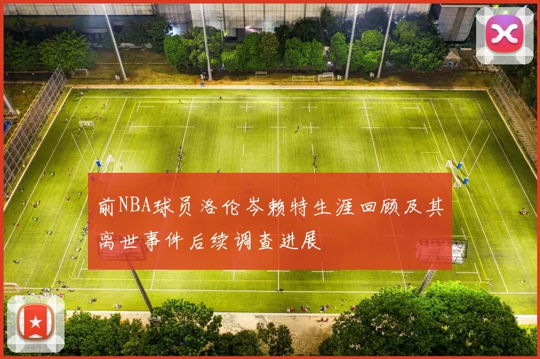 前NBA球员洛伦岑赖特生涯回顾及其离世事件后续调查进展