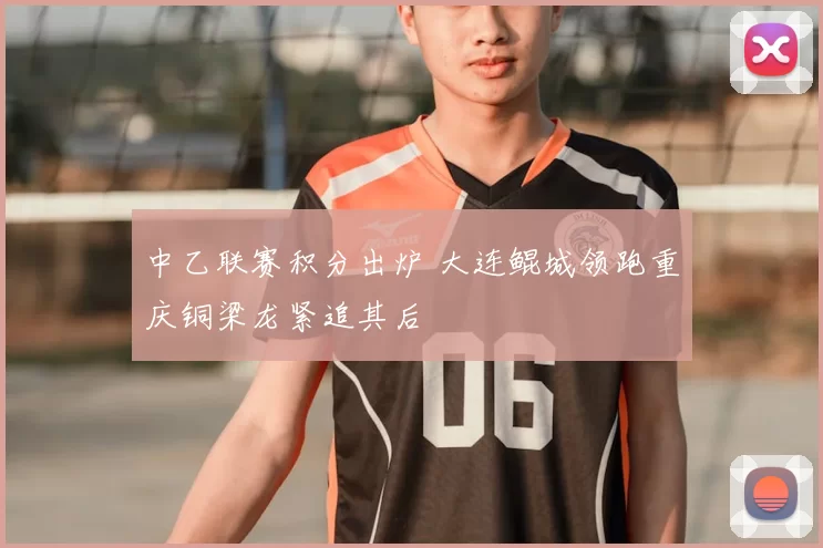 中乙联赛积分出炉 大连鲲城领跑重庆铜梁龙紧追其后