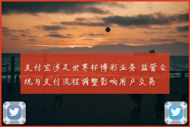 支付宝涉足世界杯博彩业务 监管合规与支付流程调整影响用户交易
