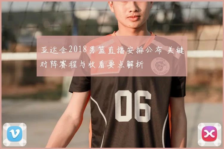 亚运会2018男篮直播安排公布 关键对阵赛程与收看要点解析