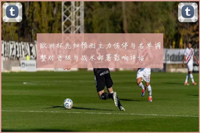 欧洲杯先知预测主力伤停与名单调整对晋级与战术部署影响评估