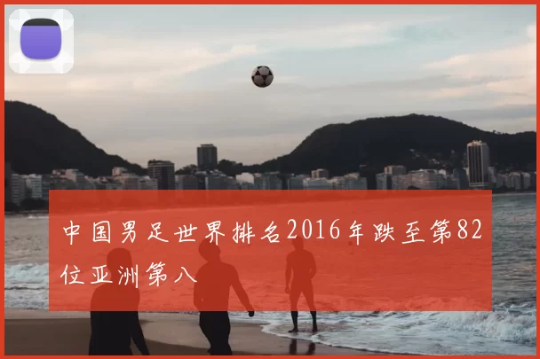 中国男足世界排名2016年跌至第82位亚洲第八