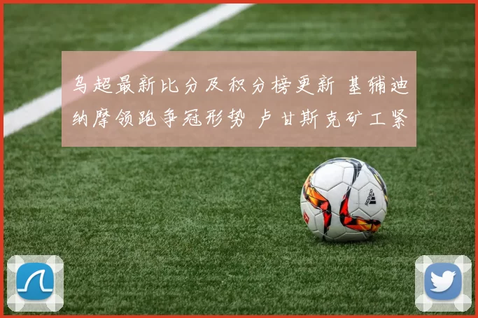 乌超最新比分及积分榜更新 基辅迪纳摩领跑争冠形势 卢甘斯克矿工紧追其后