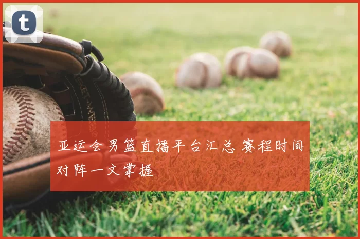 亚运会男篮直播平台汇总 赛程时间对阵一文掌握