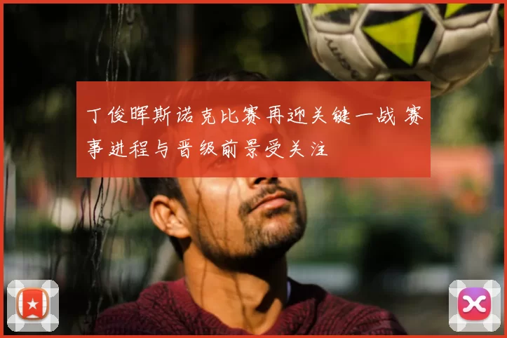 丁俊晖斯诺克比赛再迎关键一战 赛事进程与晋级前景受关注