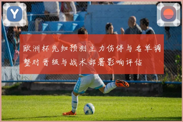 欧洲杯先知预测主力伤停与名单调整对晋级与战术部署影响评估