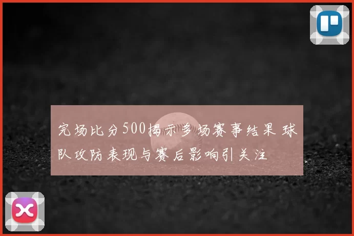 完场比分500揭示多场赛事结果 球队攻防表现与赛后影响引关注