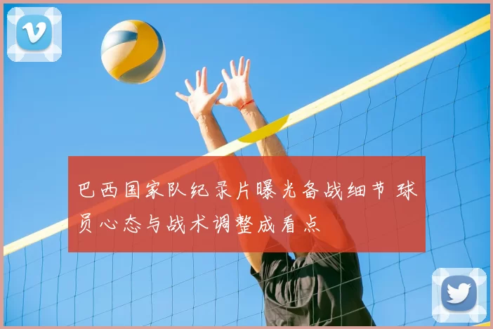巴西国家队纪录片曝光备战细节 球员心态与战术调整成看点