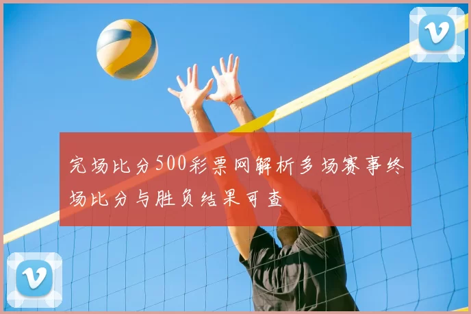 完场比分500彩票网解析多场赛事终场比分与胜负结果可查