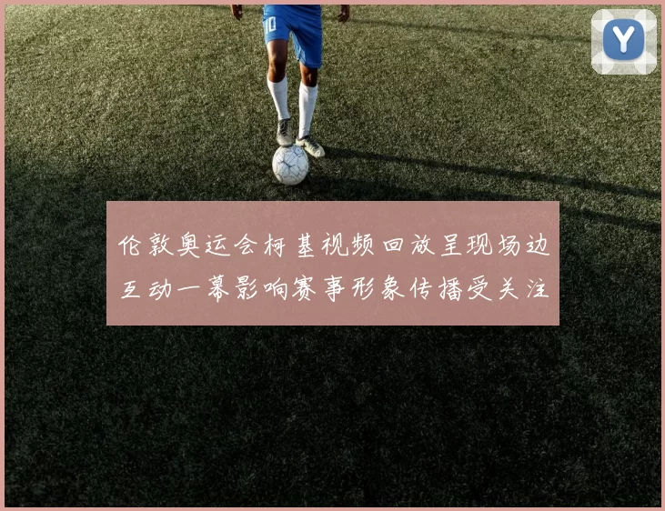 伦敦奥运会柯基视频回放呈现场边互动一幕影响赛事形象传播受关注