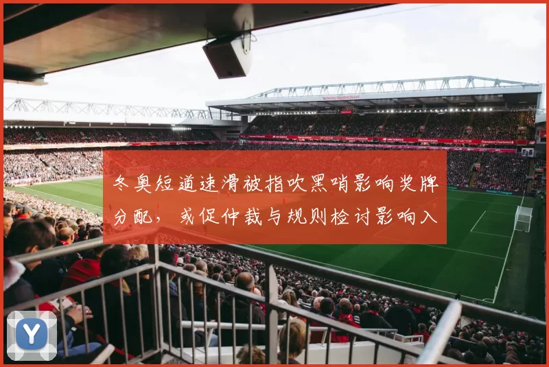 冬奥短道速滑被指吹黑哨影响奖牌分配，或促仲裁与规则检讨影响入选