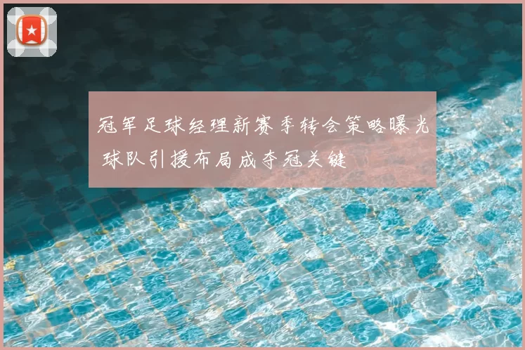 冠军足球经理新赛季转会策略曝光 球队引援布局成夺冠关键